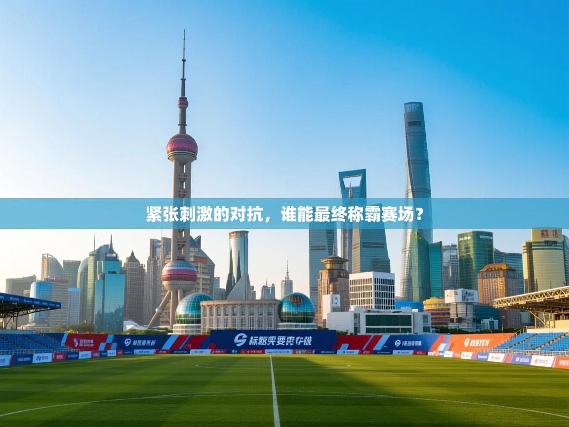 紧张刺激的对抗，谁能最终称霸赛场？