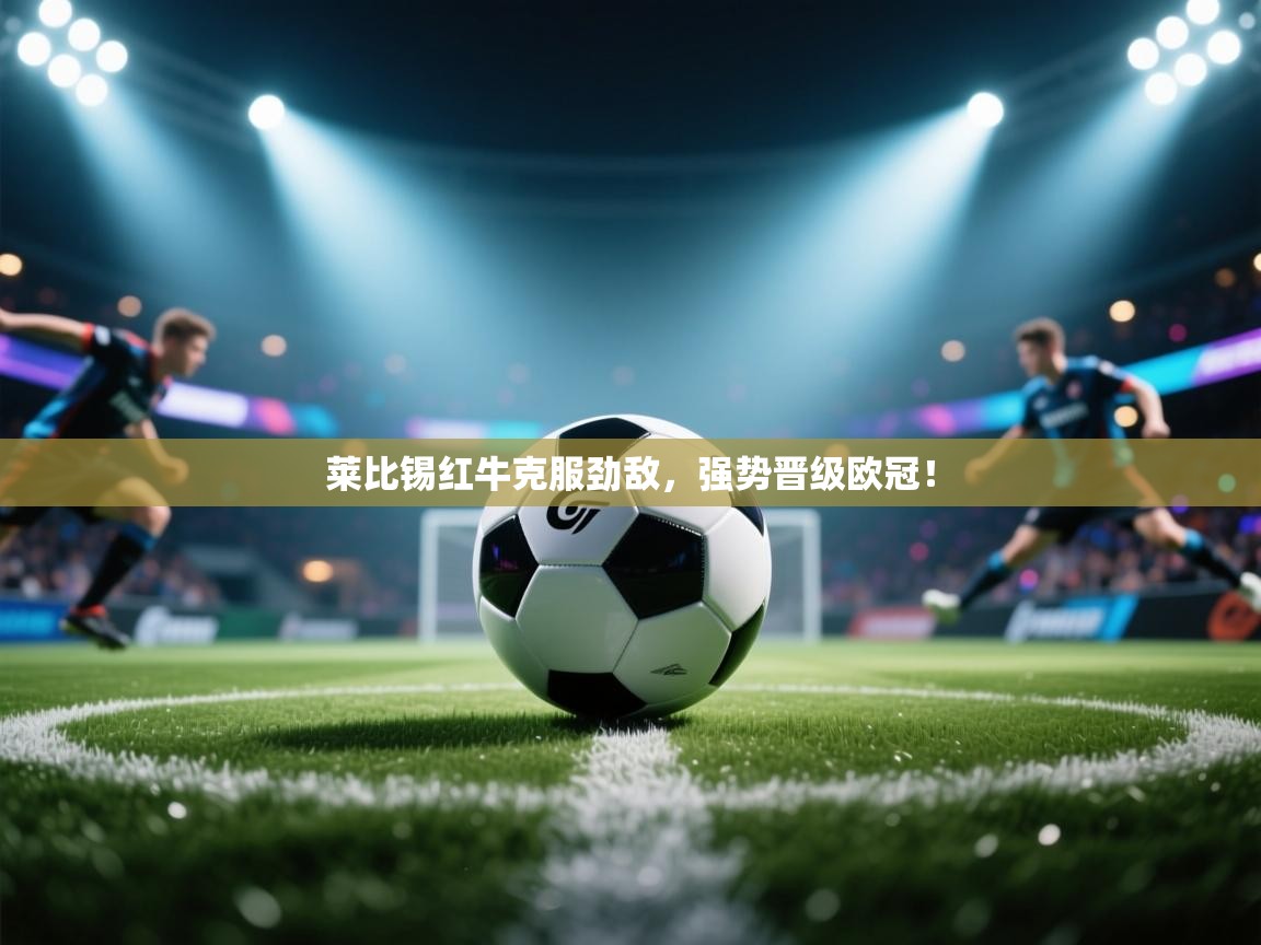 莱比锡红牛克服劲敌，强势晋级欧冠！
