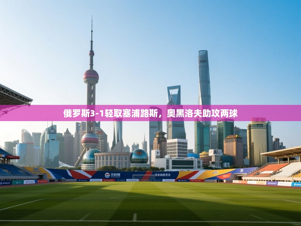 俄罗斯3-1轻取塞浦路斯，奥黑洛夫助攻两球