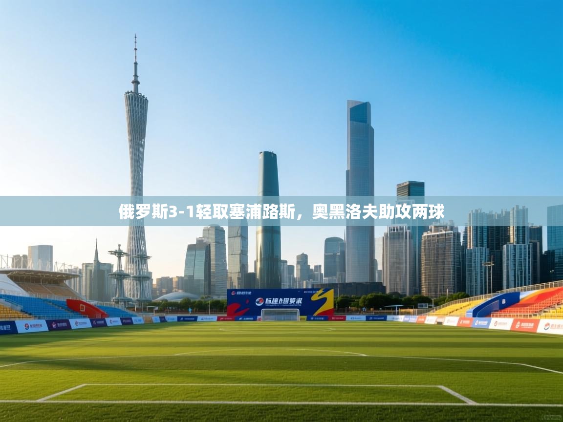 俄罗斯3-1轻取塞浦路斯，奥黑洛夫助攻两球