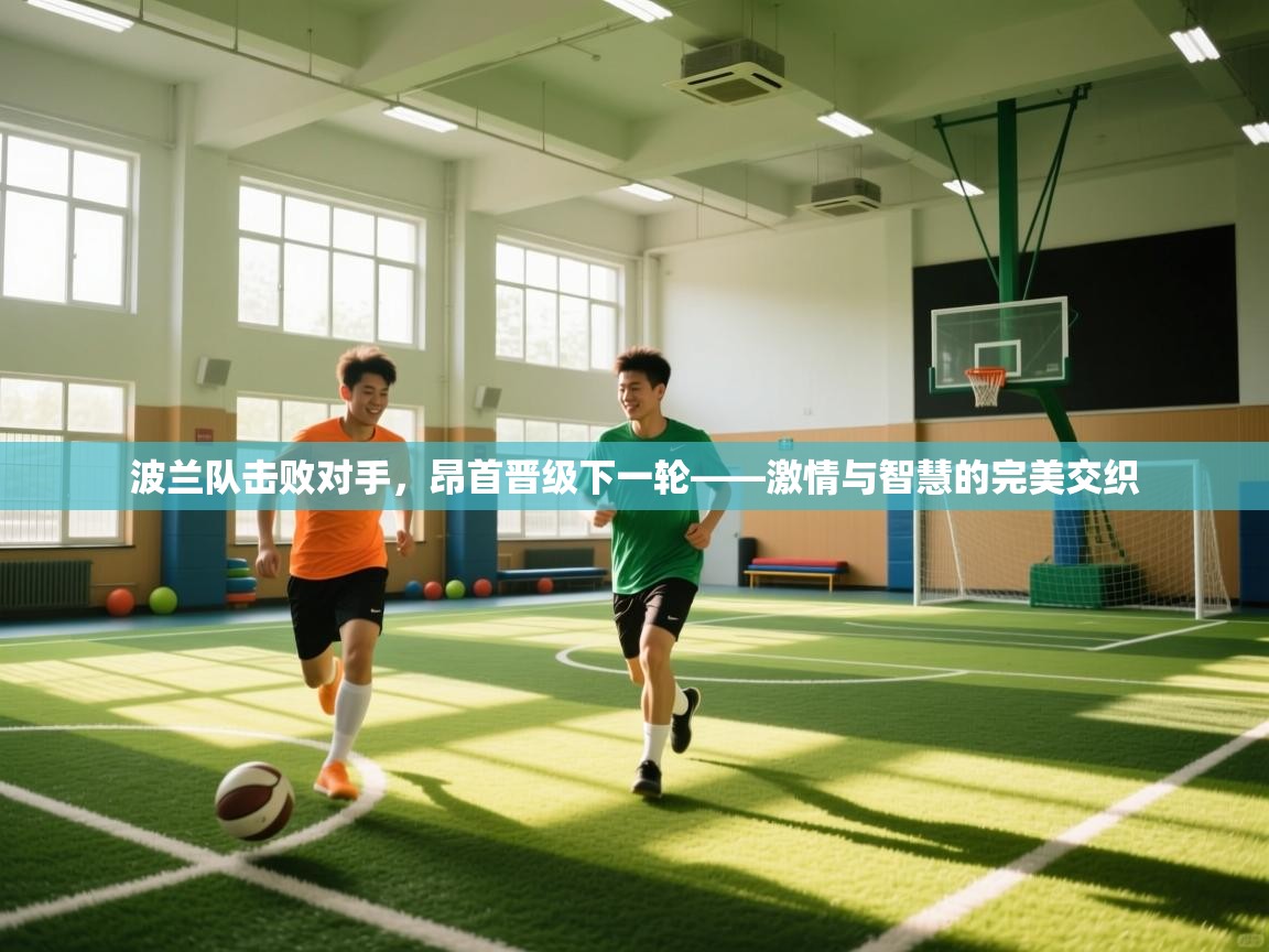 波兰队击败对手，昂首晋级下一轮——激情与智慧的完美交织