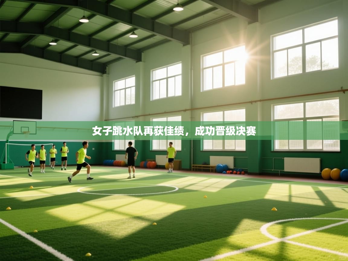 女子跳水队再获佳绩，成功晋级决赛