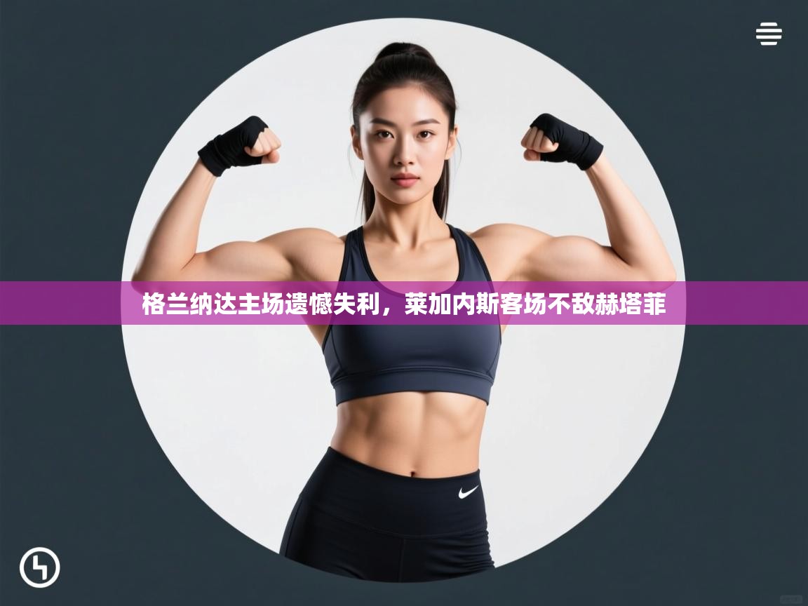 格兰纳达主场遗憾失利，莱加内斯客场不敌赫塔菲