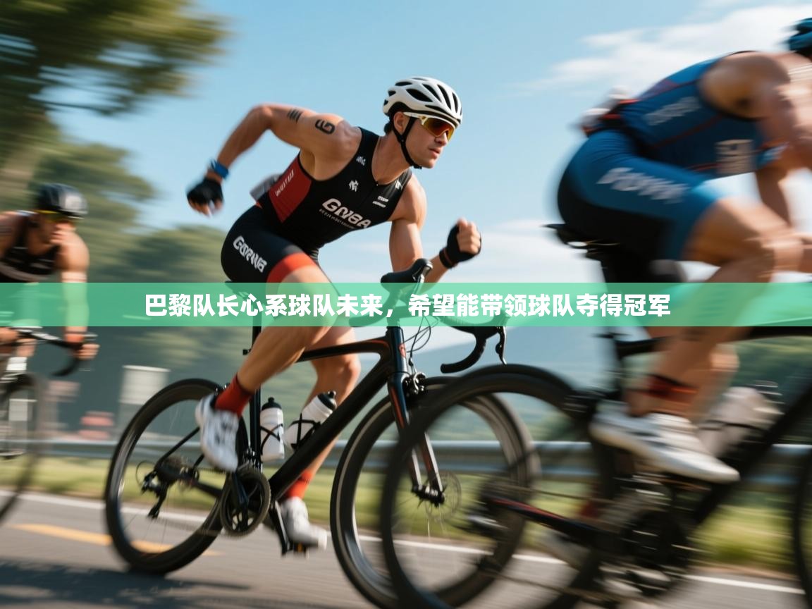 巴黎队长心系球队未来，希望能带领球队夺得冠军